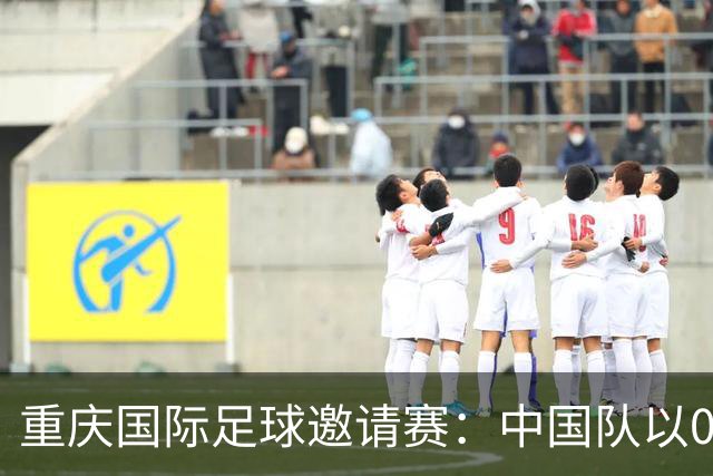 重庆国际足球邀请赛：中国队以0:1惜败塔吉克斯坦